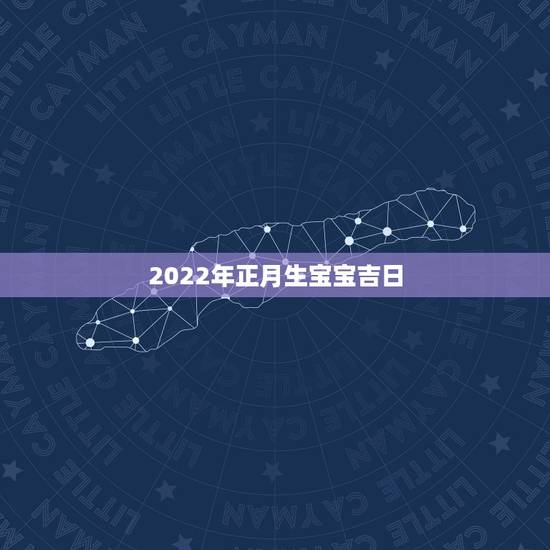 2022年正月生宝宝吉日,2022年黄道吉日生孩子 2022年正月生宝宝吉日,2022年黄道吉日生孩子