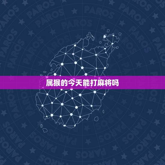 属猴的今天能打麻将吗,2022 年打麻将财运方位 属猴的今天能打麻将吗,2022 年打麻将财运方位