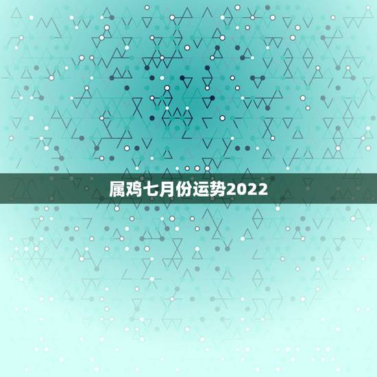 属鸡七月份运势2022，属鸡的今年运气