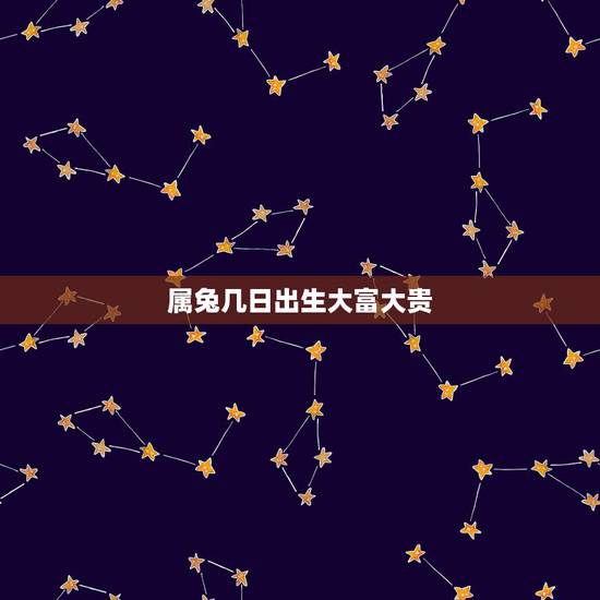 属兔几日出生大富大贵，属兔生在几月最命苦