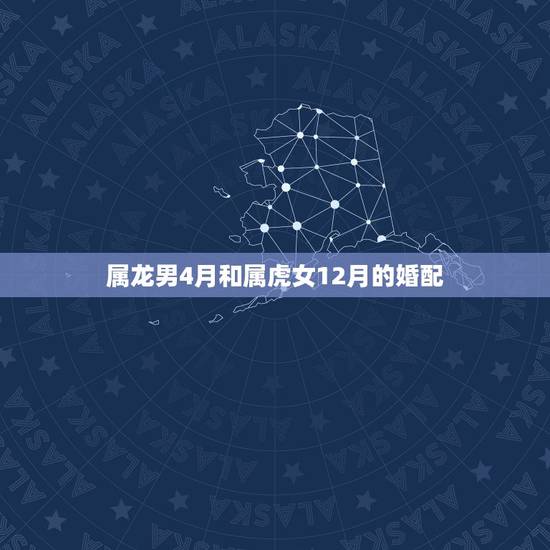 属龙男4月和属虎女12月的婚配,属虎男生和属龙女生婚姻配吗 属龙男4月和属虎女12月的婚配,属虎男生和属龙女生婚姻配吗