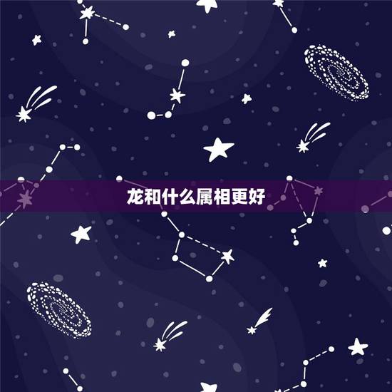 龙和什么属相更好,龙的婚配属相更好 龙和什么属相更好,龙的婚配属相更好