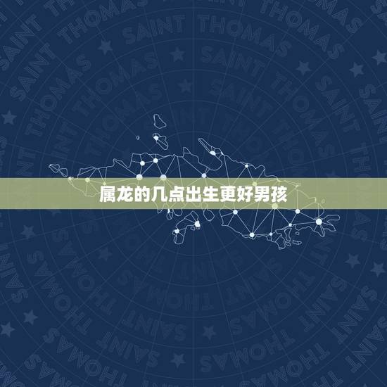 属龙的几点出生更好男孩，男女最怕的出生时辰