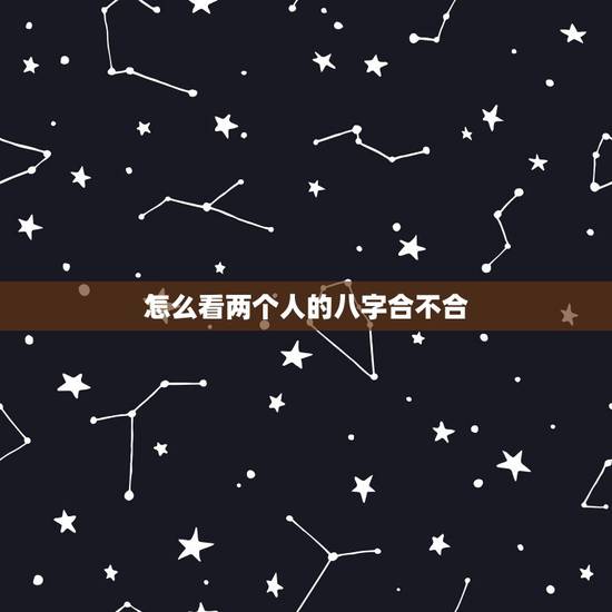 怎么看两个人的八字合不合，怎么用八字看两个人合不合