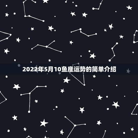2022年5月10鱼座运势的简单介绍