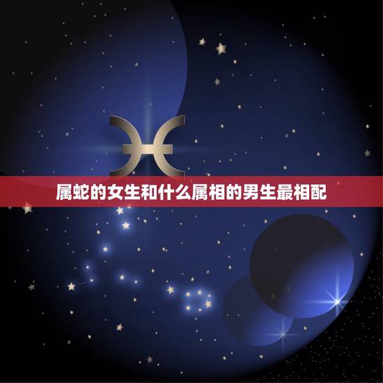 属蛇的女生和什么属相的男生最相配，属蛇女和什么属相最相配