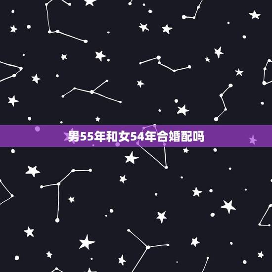 男55年和女54年合婚配吗,1955年出生男和1966年出生的女相配吗 男55年和女54年合婚配吗,1955年出生男和1966年出生的女相配吗