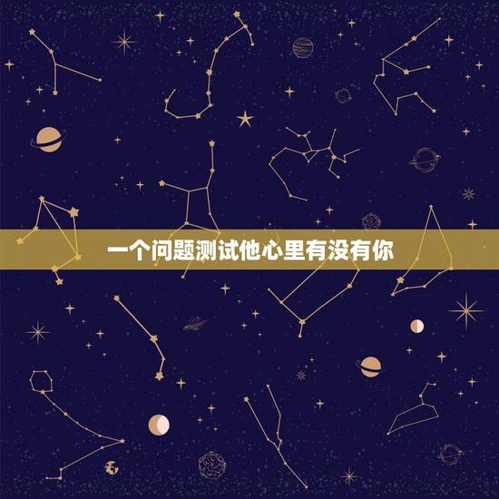 一个问题测试他心里有没有你,心里测试题 一个问题测试他心里有没有你,心里测试题