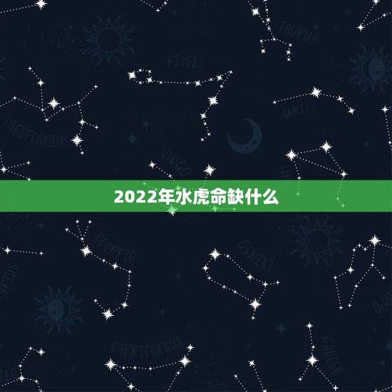 2022年水虎命缺什么,2022为什么叫虎百年 2022年水虎命缺什么,2022为什么叫虎百年