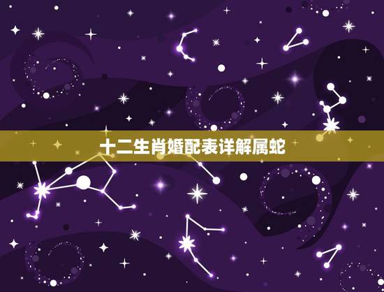 十二生肖婚配表详解属蛇,属蛇的和什么属相最相配i 12属相婚配表 十二生肖婚配表详解属蛇,属蛇的和什么属相最相配i 12属相婚配表