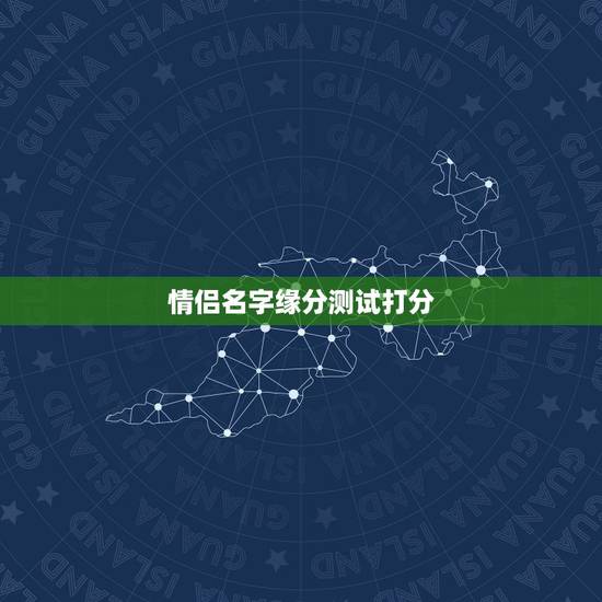 情侣名字缘分测试打分,有情侣名字测试打分的网站吗? 情侣名字缘分测试打分,有情侣名字测试打分的网站吗?
