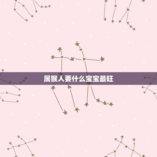属猴人要什么宝宝最旺，属猴避开生几月的虎