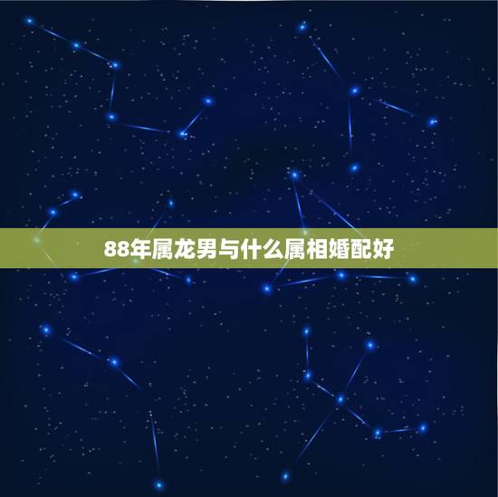 88年属龙男与什么属相婚配好,88年属龙的和什么属相最配 88年属龙男与什么属相婚配好,88年属龙的和什么属相最配