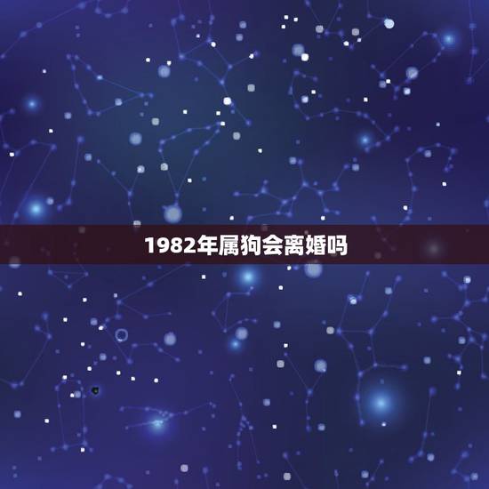 1982年属狗会离婚吗，1982年属狗会离婚吗男正月十二出生的