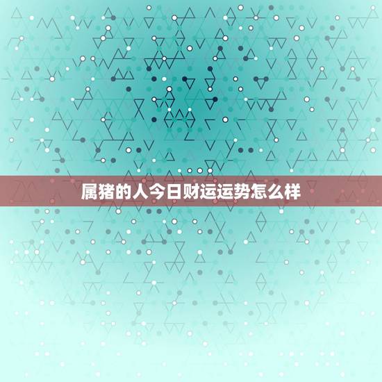属猪的人今日财运运势怎么样 属猪的人今日财运运势怎么样