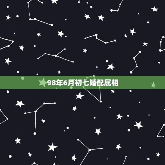 98年6月初七婚配属相，98年属虎女和什么属相最配