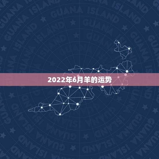 2022年6月羊的运势，属羊67年男2021年每月运势