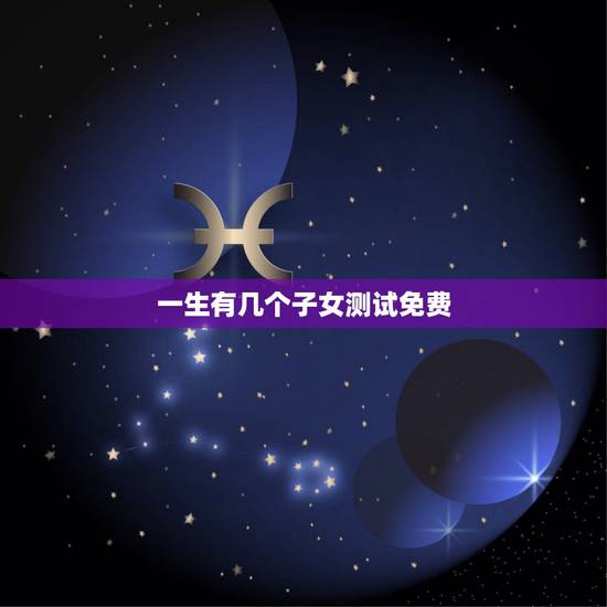 一生有几个子女测试免费,如何算出一个人一生有几个孩子 一生有几个子女测试免费,如何算出一个人一生有几个孩子