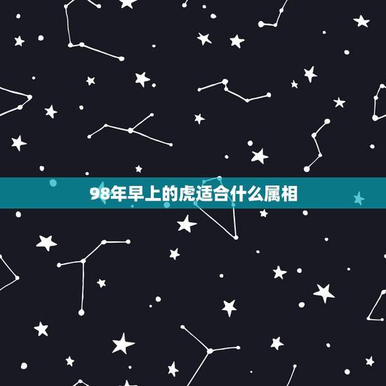98年早上的虎适合什么属相，1998年属虎跟哪个属相相配