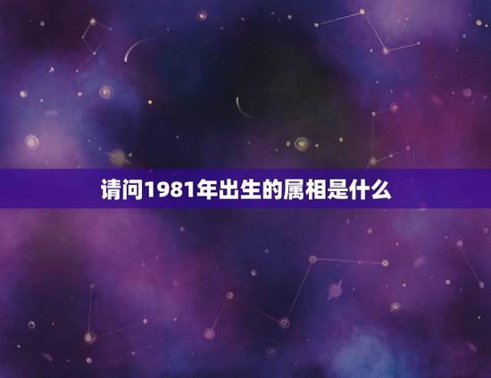 请问1981年出生的属相是什么,1981年出生的人属相是什么? 请问1981年出生的属相是什么,1981年出生的人属相是什么?