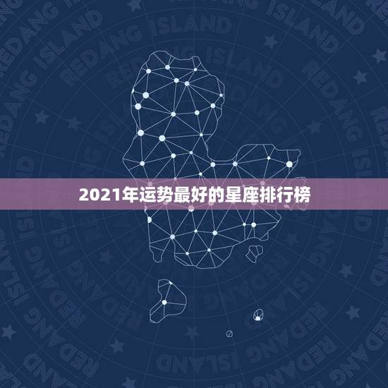 2021年运势最好的星座排行榜，2021星座运势最好排名