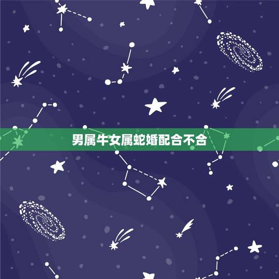 男属牛女属蛇婚配合不合,男属牛女属蛇配吗 男属牛女属蛇婚配合不合,男属牛女属蛇配吗