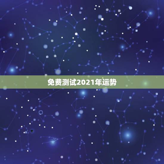 免费测试2021年运势，2021十二生肖的全年运势