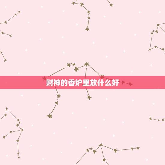 财神的香炉里放什么好,财神爷的香炉里面应该放什么 财神的香炉里放什么好,财神爷的香炉里面应该放什么