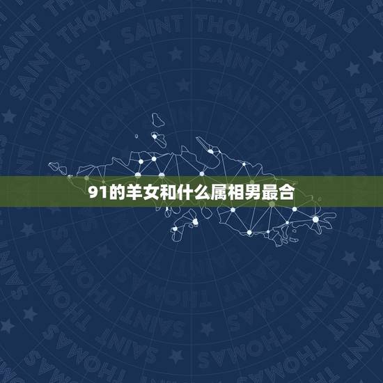 91的羊女和什么属相男最合，91年的双鱼羊女和什么属相什么星座的男生最