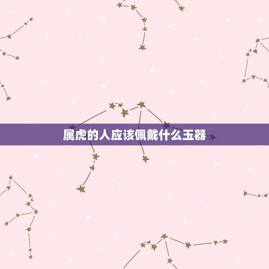 属虎的人应该佩戴什么玉器，属虎戴什么最合适