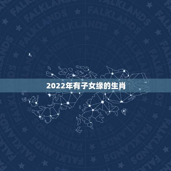 2022年有子女缘的生肖，2022必定生男孩的生肖