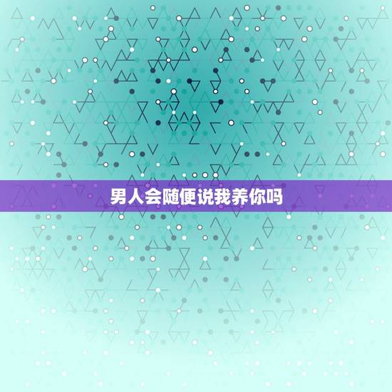 男人会随便说我养你吗,男人养女人的正确意思是什么,你知道吗? 男人会随便说我养你吗,男人养女人的正确意思是什么,你知道吗?