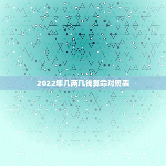2022年几两几钱算命对照表，2021几两几钱算命对照表
