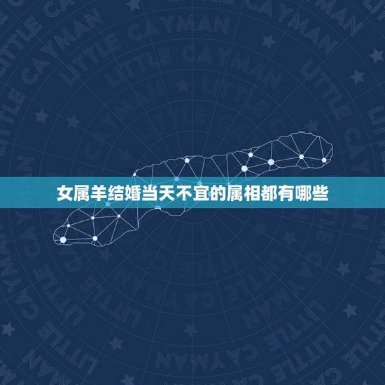 女属羊结婚当天不宜的属相都有哪些，男属鸡女属羊结婚忌什么属相