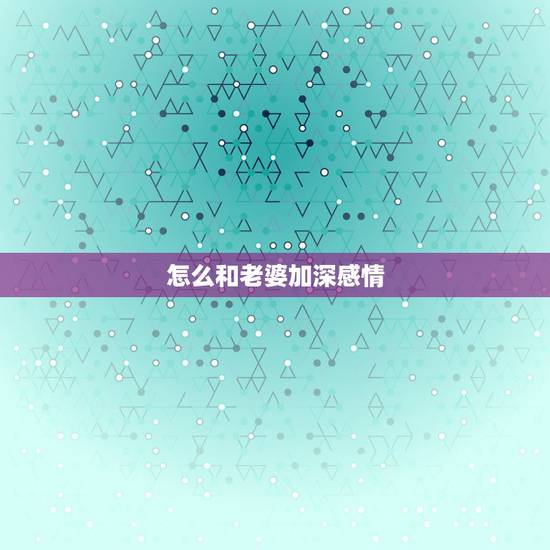 怎么和老婆加深感情,我和老婆到底怎么了 这段感情还应该继续么? 怎么和老婆加深感情,我和老婆到底怎么了 这段感情还应该继续么?
