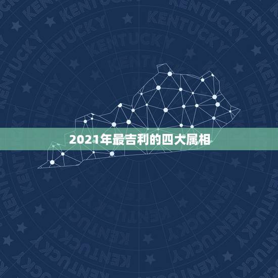 2021年最吉利的四大属相，属相年龄对照表2021