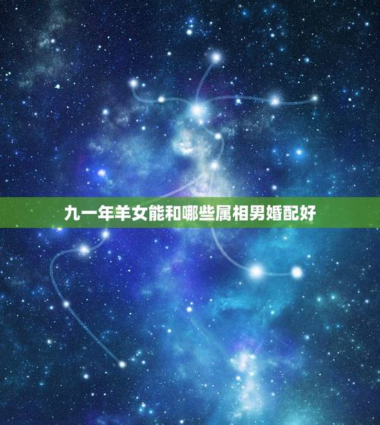 九一年羊女能和哪些属相男婚配好,1991年属羊的女和什么属相的男最配 九一年羊女能和哪些属相男婚配好,1991年属羊的女和什么属相的男最配