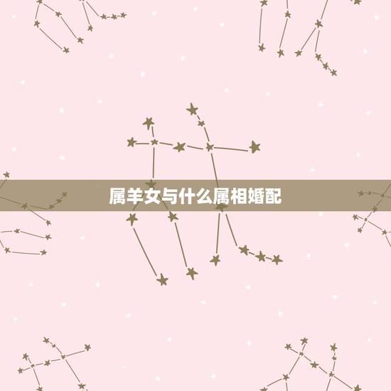 属羊女与什么属相婚配，1991年属羊的女人和什么属相最配