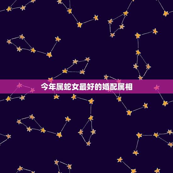 今年属蛇女最好的婚配属相,属蛇女和什么属相最相配 今年属蛇女最好的婚配属相,属蛇女和什么属相最相配