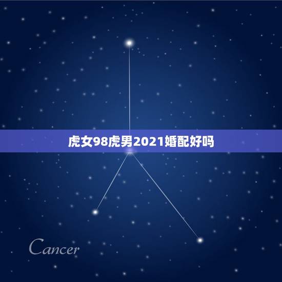 虎女98虎男2021婚配好吗，属虎女2021年运势及运程每月运程