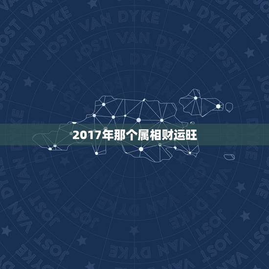 2017年那个属相财运旺,22017年十二生肖谁的运势最好 2017年那个属相财运旺,22017年十二生肖谁的运势最好