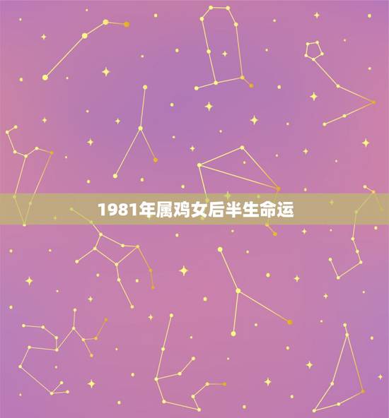 1981年属鸡女后半生命运,1981年属鸡一生的命运 1981年属鸡女后半生命运,1981年属鸡一生的命运