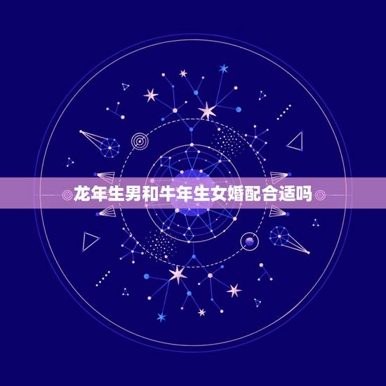 龙年生男和牛年生女婚配合适吗，龙年出生的和什么年的人相配