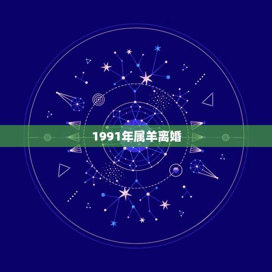 1991年属羊离婚,1991年属羊的婚姻感情怎么样 1991年属羊离婚,1991年属羊的婚姻感情怎么样