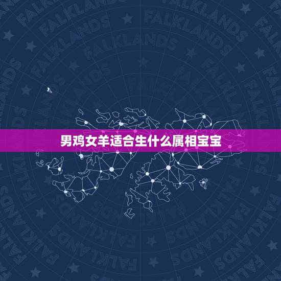 男鸡女羊适合生什么属相宝宝,鸡和羊的属相结婚好吗? 男鸡女羊适合生什么属相宝宝,鸡和羊的属相结婚好吗?