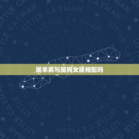 属羊男与属狗女属相配吗,属羊男人和属狗女婚配吗? 属羊男与属狗女属相配吗,属羊男人和属狗女婚配吗?