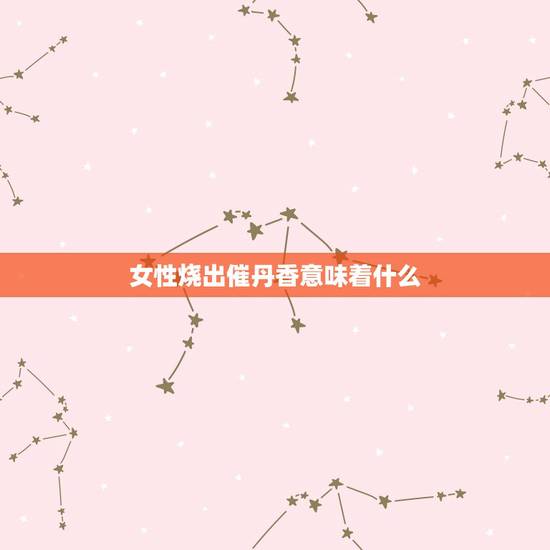 女性烧出催丹香意味着什么,我给灶老爷上香烧出的香是催丹香是什么意思 女性烧出催丹香意味着什么,我给灶老爷上香烧出的香是催丹香是什么意思