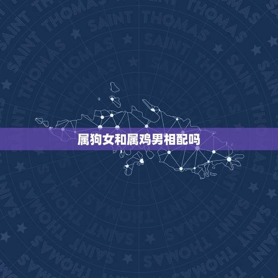 属狗女和属鸡男相配吗,属鸡的和属狗的相配吗 属狗女和属鸡男相配吗,属鸡的和属狗的相配吗