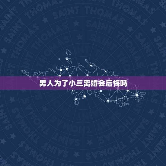 男人为了小三离婚会后悔吗,为什么男人出轨后,会后悔因为小三而离婚? 男人为了小三离婚会后悔吗,为什么男人出轨后,会后悔因为小三而离婚?
