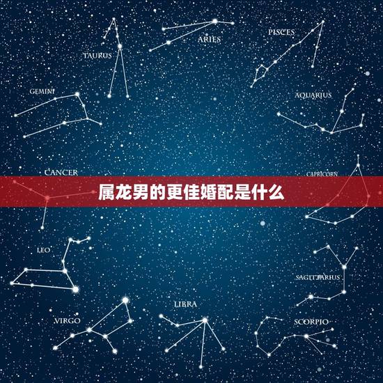 属龙男的更佳婚配是什么，男属龙的更佳配偶属相有哪些